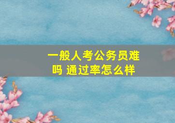 一般人考公务员难吗 通过率怎么样